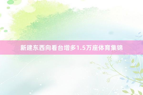 新建东西向看台增多1.5万座体育集锦
