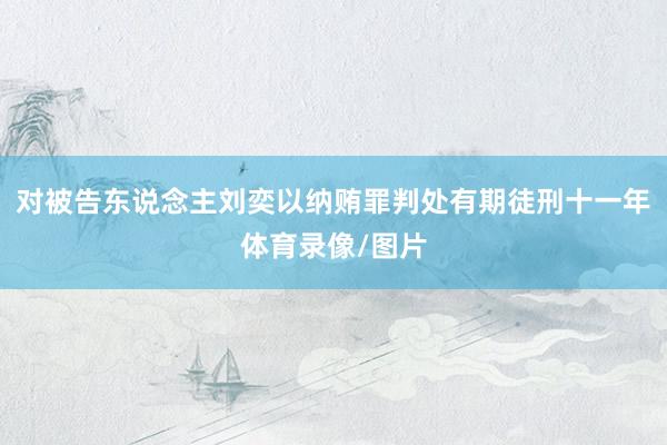 对被告东说念主刘奕以纳贿罪判处有期徒刑十一年体育录像/图片