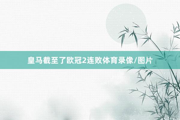 皇马截至了欧冠2连败体育录像/图片