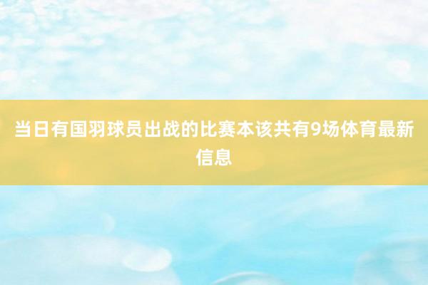 当日有国羽球员出战的比赛本该共有9场体育最新信息