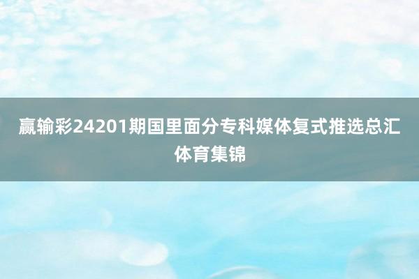 赢输彩24201期国里面分专科媒体复式推选总汇体育集锦