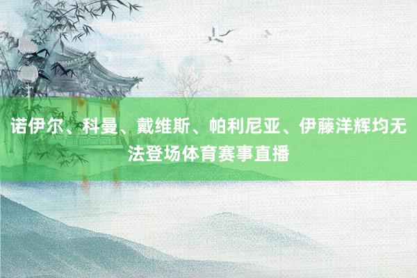 诺伊尔、科曼、戴维斯、帕利尼亚、伊藤洋辉均无法登场体育赛事直播
