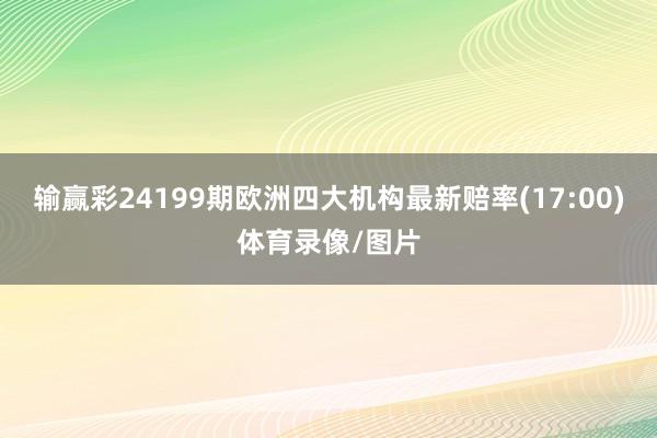 输赢彩24199期欧洲四大机构最新赔率(17:00)体育录像/图片