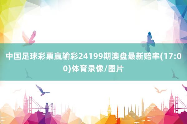 中国足球彩票赢输彩24199期澳盘最新赔率(17:00)体育录像/图片