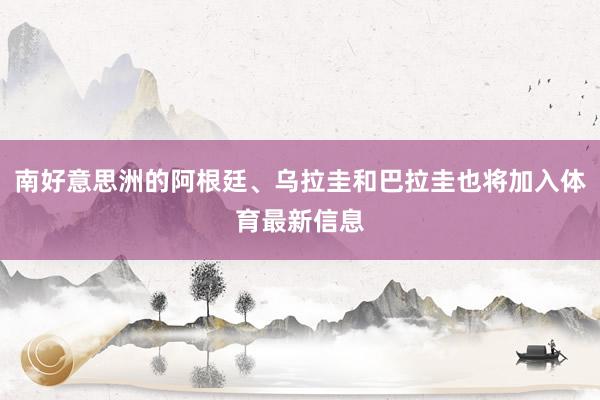 南好意思洲的阿根廷、乌拉圭和巴拉圭也将加入体育最新信息