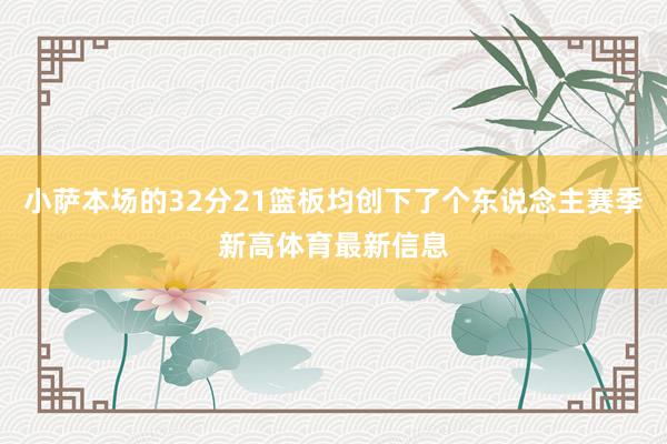 小萨本场的32分21篮板均创下了个东说念主赛季新高体育最新信息