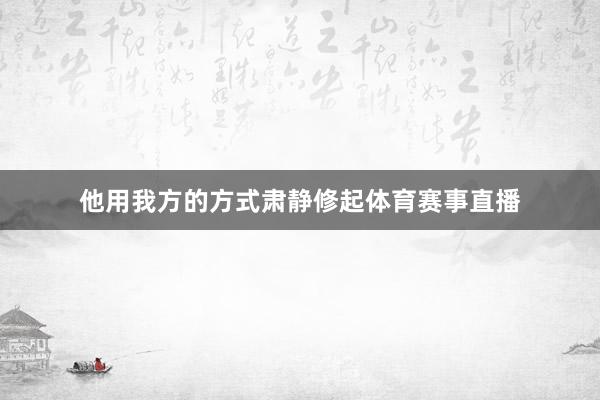 他用我方的方式肃静修起体育赛事直播