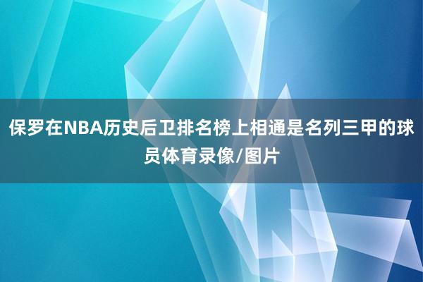 保罗在NBA历史后卫排名榜上相通是名列三甲的球员体育录像/图片