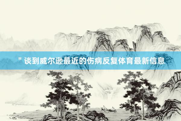 ＂谈到威尔逊最近的伤病反复体育最新信息