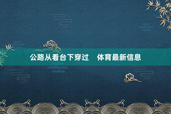 公路从看台下穿过    体育最新信息