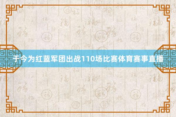 于今为红蓝军团出战110场比赛体育赛事直播