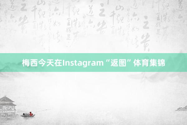 梅西今天在Instagram“返图”体育集锦