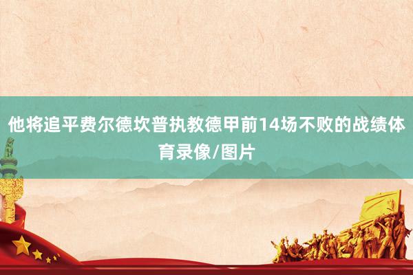 他将追平费尔德坎普执教德甲前14场不败的战绩体育录像/图片