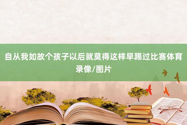 自从我如故个孩子以后就莫得这样早踢过比赛体育录像/图片
