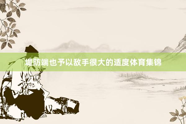堤防端也予以敌手很大的适度体育集锦