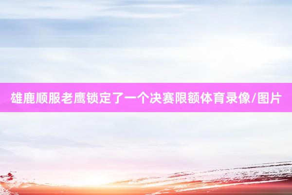 雄鹿顺服老鹰锁定了一个决赛限额体育录像/图片
