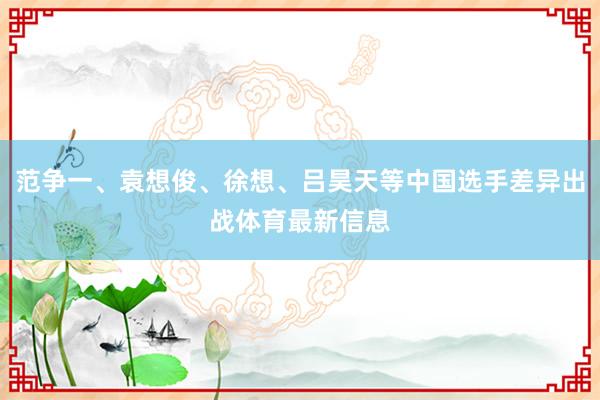 范争一、袁想俊、徐想、吕昊天等中国选手差异出战体育最新信息