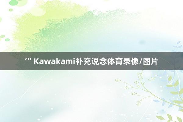 ’”Kawakami补充说念体育录像/图片