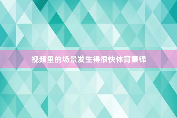 视频里的场景发生得很快体育集锦