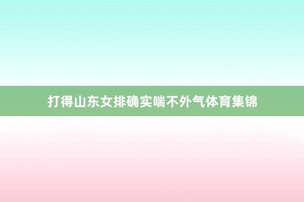 打得山东女排确实喘不外气体育集锦