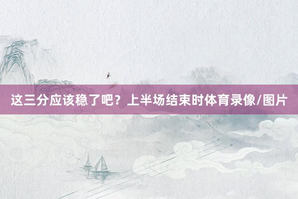 这三分应该稳了吧？上半场结束时体育录像/图片