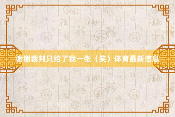 谢谢裁判只给了我一张（笑）体育最新信息