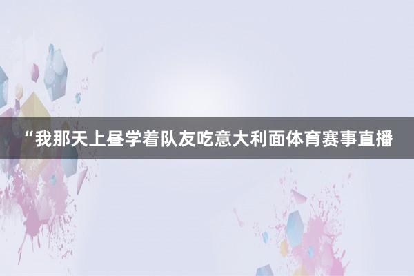 “我那天上昼学着队友吃意大利面体育赛事直播