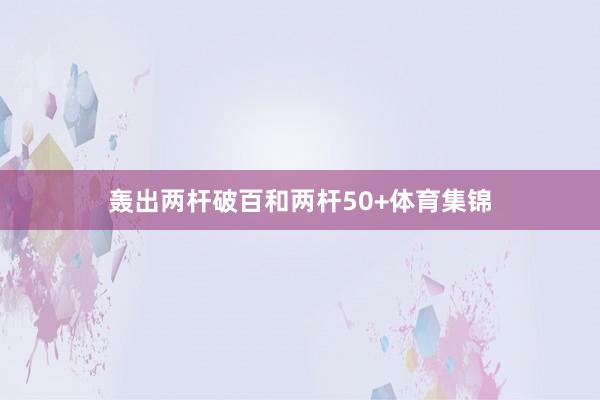 轰出两杆破百和两杆50+体育集锦