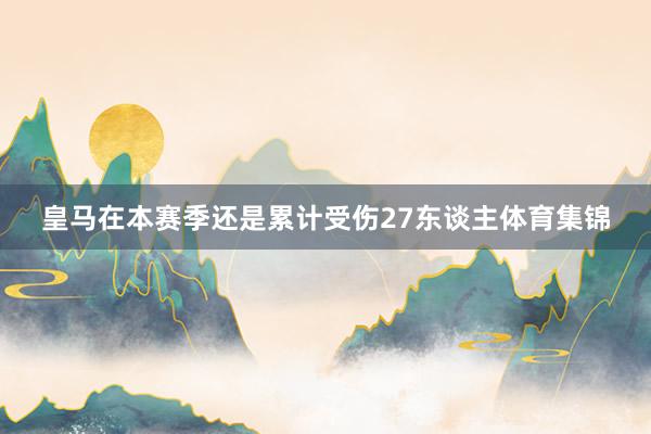 皇马在本赛季还是累计受伤27东谈主体育集锦