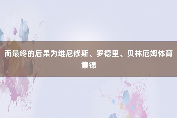 而最终的后果为维尼修斯、罗德里、贝林厄姆体育集锦