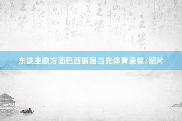 东谈主数方面巴西断层当先体育录像/图片