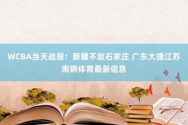 WCBA当天战报：新疆不敌石家庄 广东大捷江苏南钢体育最新信息