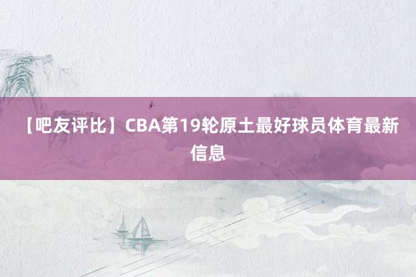 【吧友评比】CBA第19轮原土最好球员体育最新信息