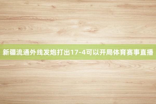 新疆流通外线发炮打出17-4可以开局体育赛事直播