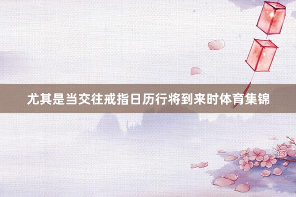 尤其是当交往戒指日历行将到来时体育集锦