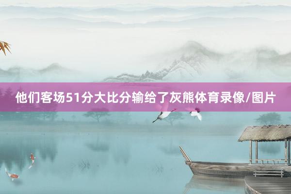 他们客场51分大比分输给了灰熊体育录像/图片