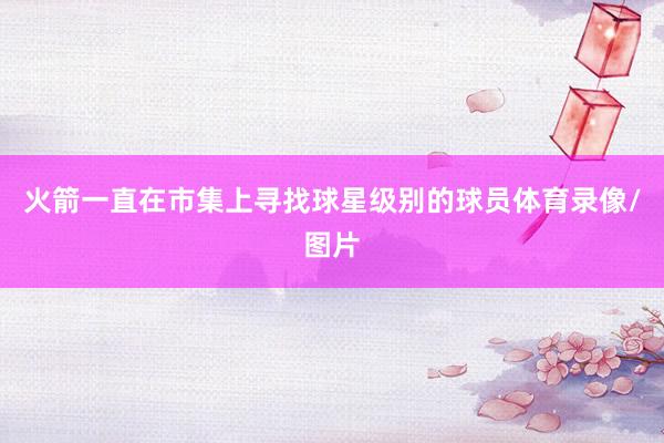 火箭一直在市集上寻找球星级别的球员体育录像/图片