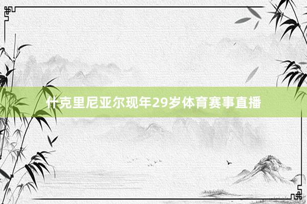 什克里尼亚尔现年29岁体育赛事直播