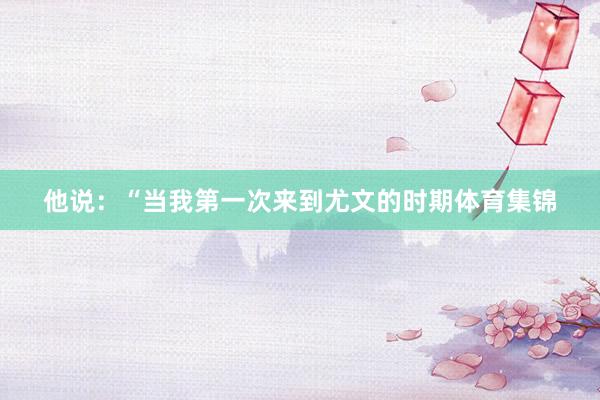 他说：“当我第一次来到尤文的时期体育集锦