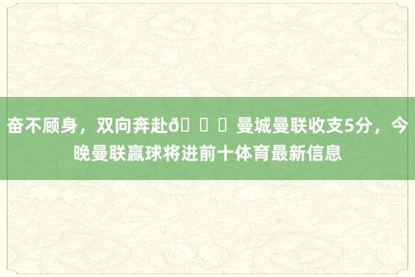奋不顾身，双向奔赴😂曼城曼联收支5分，今晚曼联赢球将进前十体育最新信息