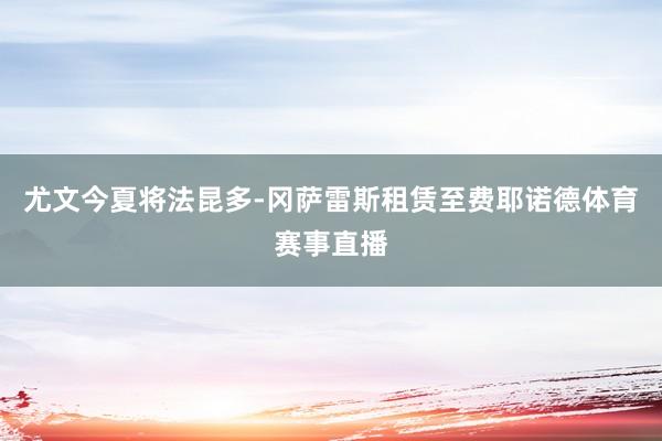 尤文今夏将法昆多-冈萨雷斯租赁至费耶诺德体育赛事直播