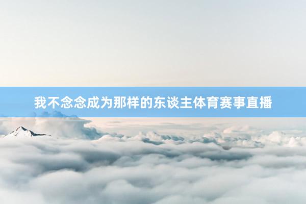 我不念念成为那样的东谈主体育赛事直播