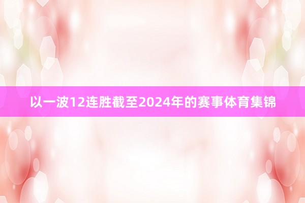 以一波12连胜截至2024年的赛事体育集锦