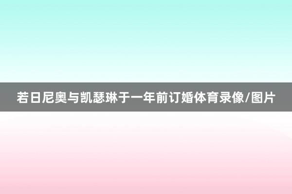 若日尼奥与凯瑟琳于一年前订婚体育录像/图片