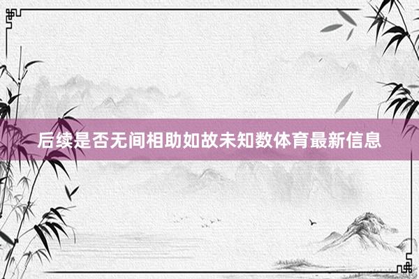 后续是否无间相助如故未知数体育最新信息