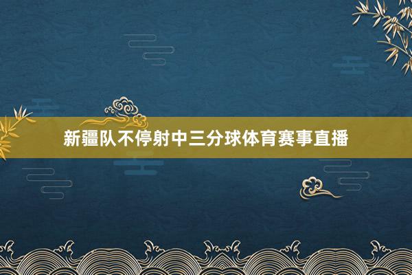 新疆队不停射中三分球体育赛事直播