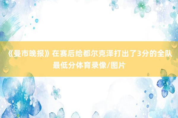 《曼市晚报》在赛后给都尔克泽打出了3分的全队最低分体育录像/图片