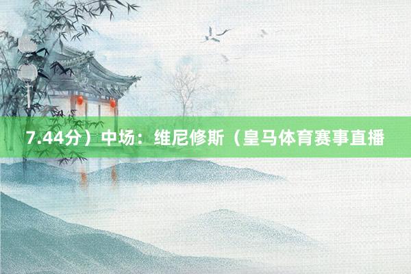 7.44分）中场：维尼修斯（皇马体育赛事直播