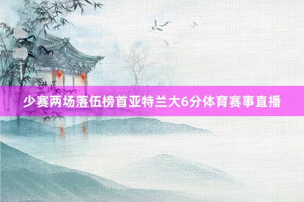 少赛两场落伍榜首亚特兰大6分体育赛事直播