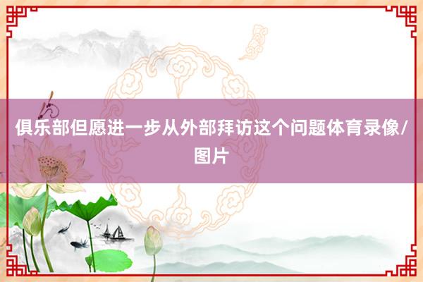俱乐部但愿进一步从外部拜访这个问题体育录像/图片